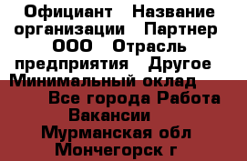 Официант › Название организации ­ Партнер, ООО › Отрасль предприятия ­ Другое › Минимальный оклад ­ 40 000 - Все города Работа » Вакансии   . Мурманская обл.,Мончегорск г.